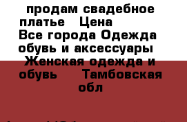 продам свадебное платье › Цена ­ 4 500 - Все города Одежда, обувь и аксессуары » Женская одежда и обувь   . Тамбовская обл.